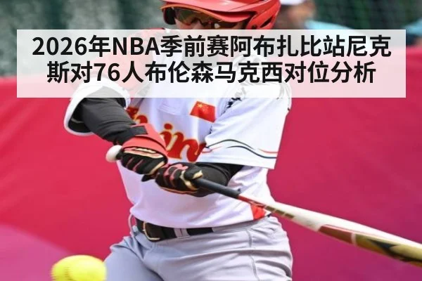 2026年NBA季前赛阿布扎比站尼克斯对76人布伦森马克西对位分析