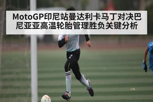 MotoGP印尼站曼达利卡马丁对决巴尼亚亚高温轮胎管理胜负关键分析