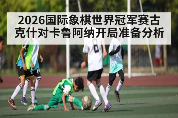 2026国际象棋世界冠军赛古克什对卡鲁阿纳开局准备分析