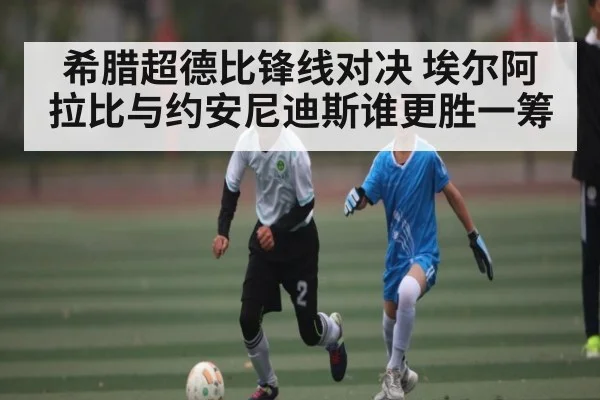 希腊超德比锋线对决 埃尔阿拉比与约安尼迪斯谁更胜一筹