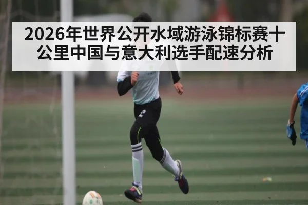 2026年世界公开水域游泳锦标赛十公里中国与意大利选手配速分析