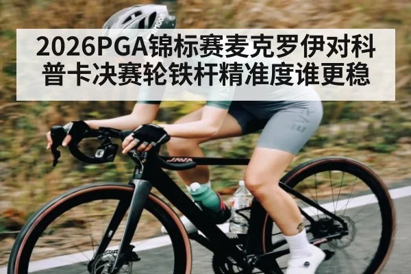 2026PGA锦标赛麦克罗伊对科普卡决赛轮铁杆精准度谁更稳