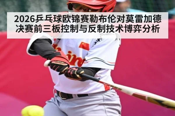2026乒乓球欧锦赛勒布伦对莫雷加德决赛前三板控制与反制技术博弈分析
