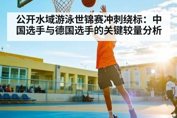 公开水域游泳世锦赛冲刺绕标：中国选手与德国选手的关键较量分析