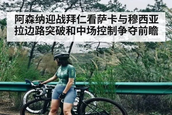 阿森纳迎战拜仁看萨卡与穆西亚拉边路突破和中场控制争夺前瞻